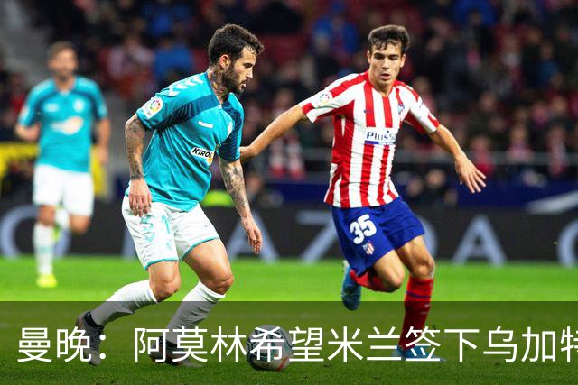 曼晚：阿莫林希望米兰签下乌加特，曼联要价约3000万英镑